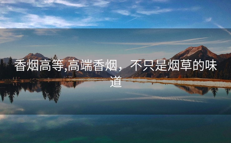 香烟高等,高端香烟，不只是烟草的味道