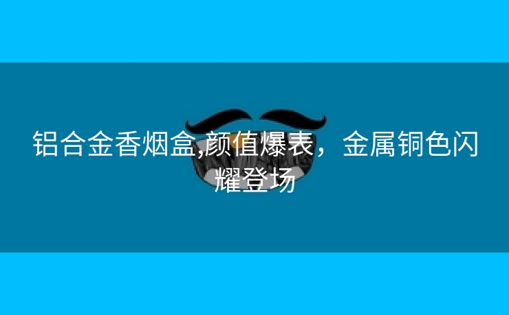 铝合金香烟盒,颜值爆表，金属铜色闪耀登场