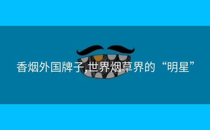 香烟外国牌子,世界烟草界的“明星”