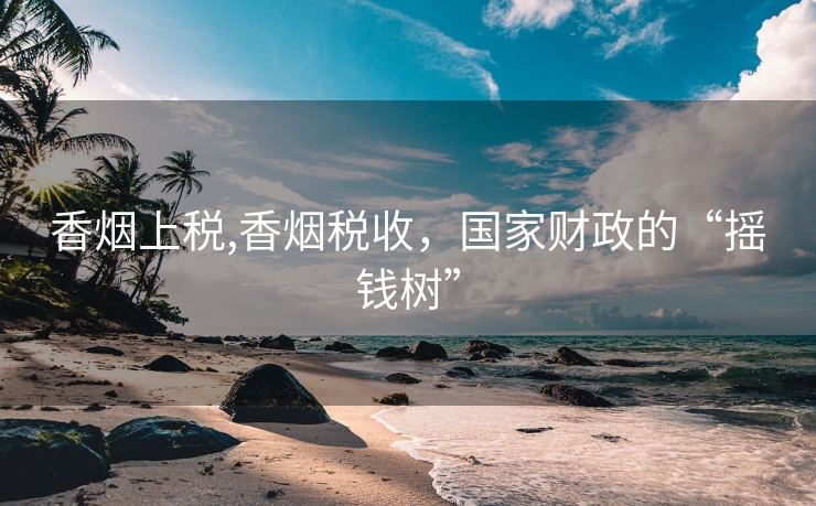 香烟上税,香烟税收，国家财政的“摇钱树”