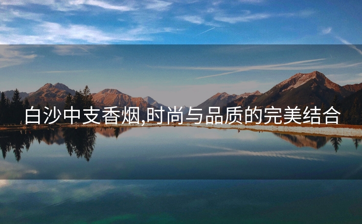 白沙中支香烟,时尚与品质的完美结合