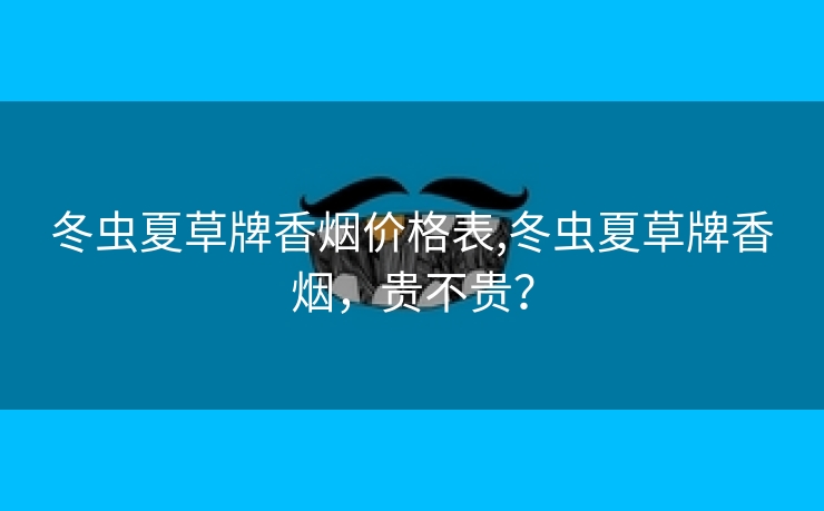 冬虫夏草牌香烟价格表,冬虫夏草牌香烟，贵不贵？