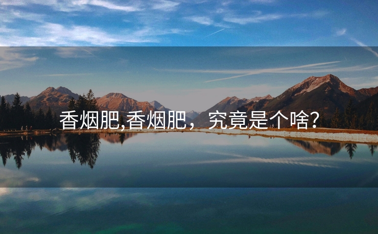 香烟肥,香烟肥，究竟是个啥？