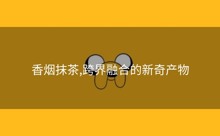 香烟抹茶,跨界融合的新奇产物