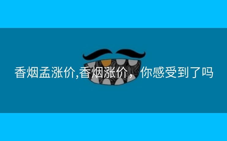 香烟孟涨价,香烟涨价，你感受到了吗