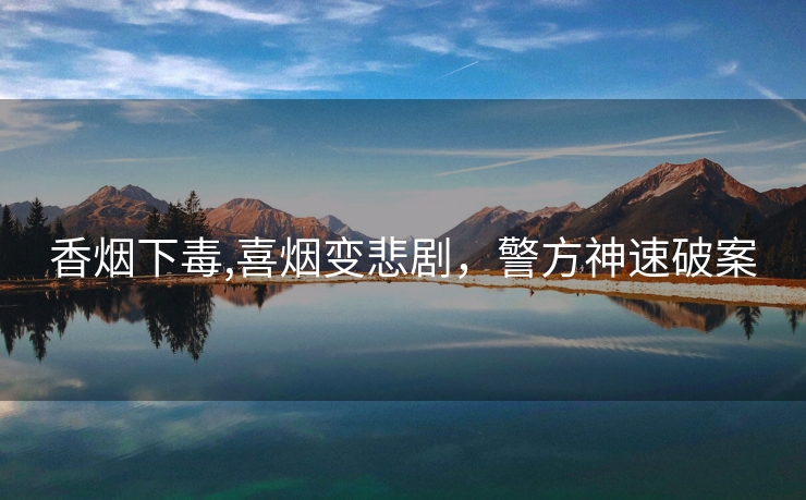 香烟下毒,喜烟变悲剧，警方神速破案