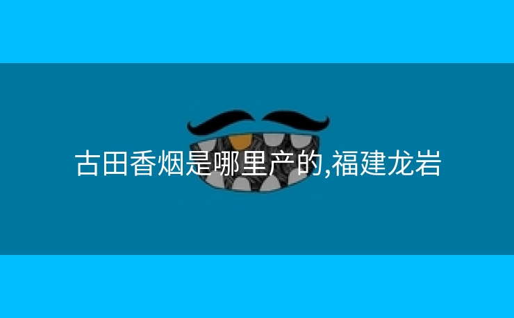 古田香烟是哪里产的,福建龙岩
