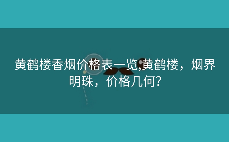 黄鹤楼香烟价格表一览,黄鹤楼，烟界明珠，价格几何？