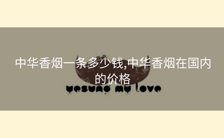 中华香烟一条多少钱,中华香烟在国内的价格