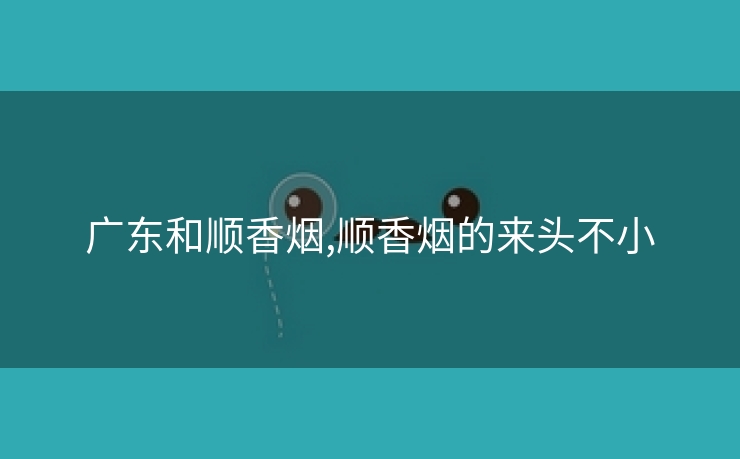 广东和顺香烟,顺香烟的来头不小