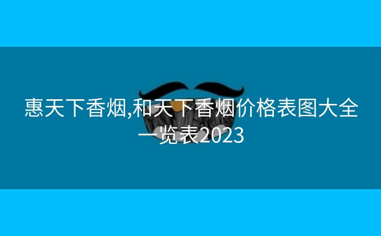惠天下香烟,和天下香烟价格表图大全一览表2023