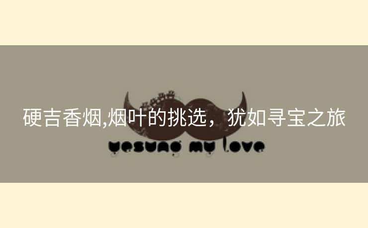 硬吉香烟,烟叶的挑选，犹如寻宝之旅