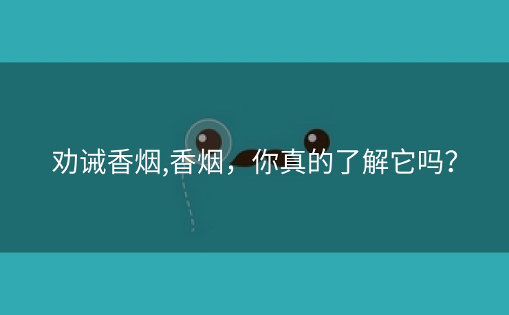 劝诫香烟,香烟，你真的了解它吗？
