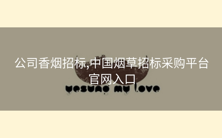 公司香烟招标,中国烟草招标采购平台官网入口
