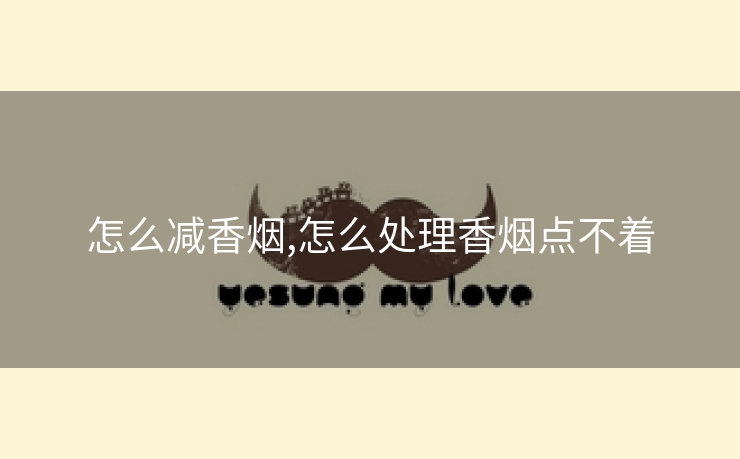 怎么减香烟,怎么处理香烟点不着