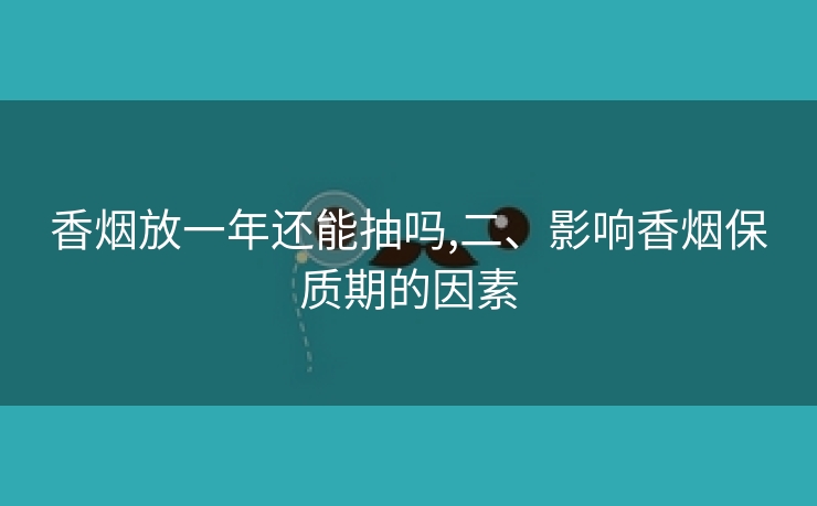 香烟放一年还能抽吗,二、影响香烟保质期的因素