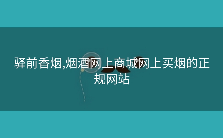 驿前香烟,烟酒网上商城网上买烟的正规网站