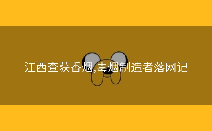 江西查获香烟,毒烟制造者落网记