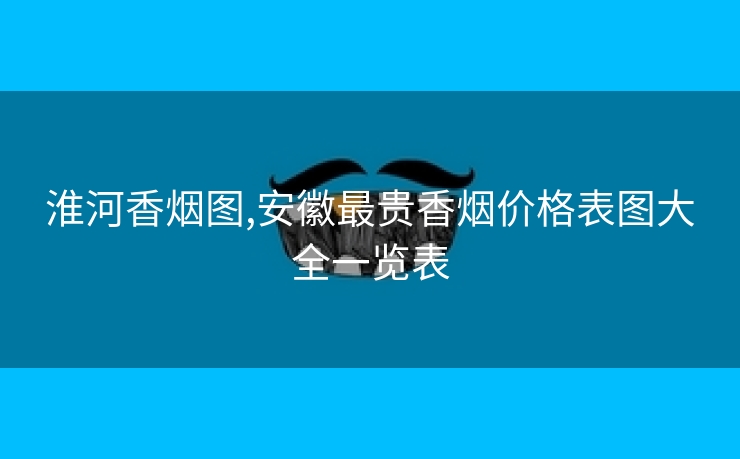 淮河香烟图,安徽最贵香烟价格表图大全一览表