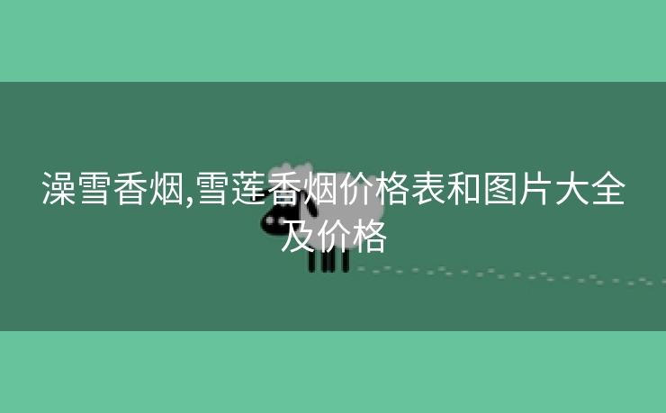 澡雪香烟,雪莲香烟价格表和图片大全及价格
