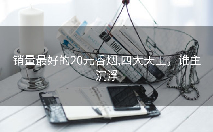 销量最好的20元香烟,四大天王，谁主沉浮