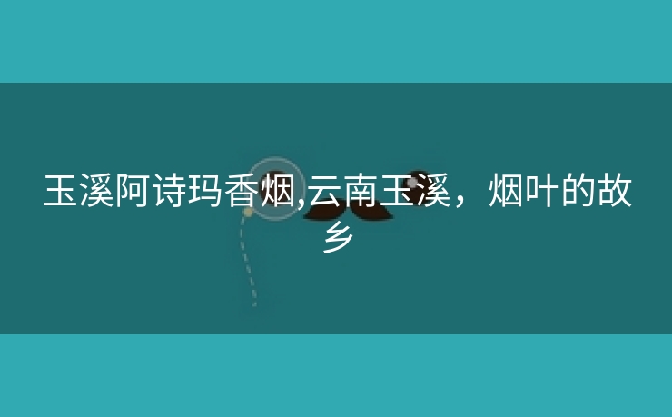 玉溪阿诗玛香烟,云南玉溪，烟叶的故乡