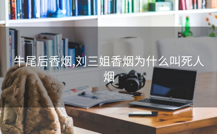 牛尾后香烟,刘三姐香烟为什么叫死人烟