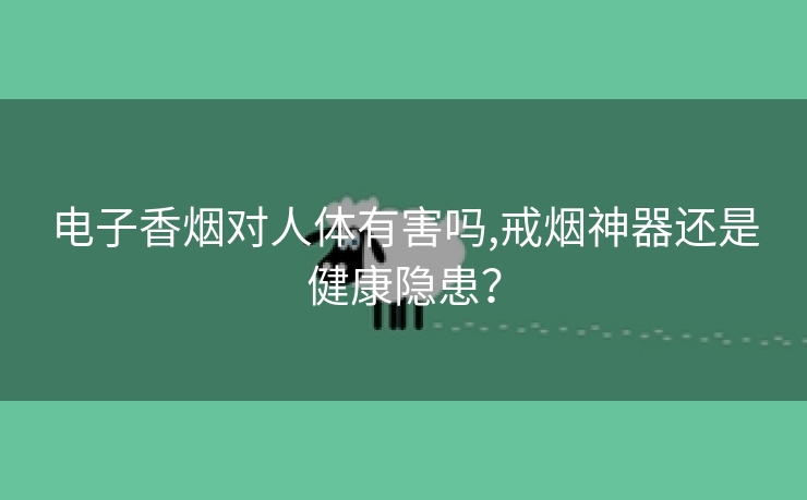 电子香烟对人体有害吗,戒烟神器还是健康隐患？