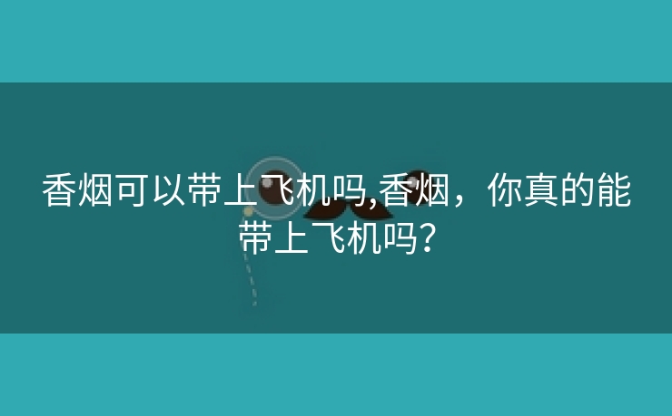 香烟可以带上飞机吗,香烟，你真的能带上飞机吗？