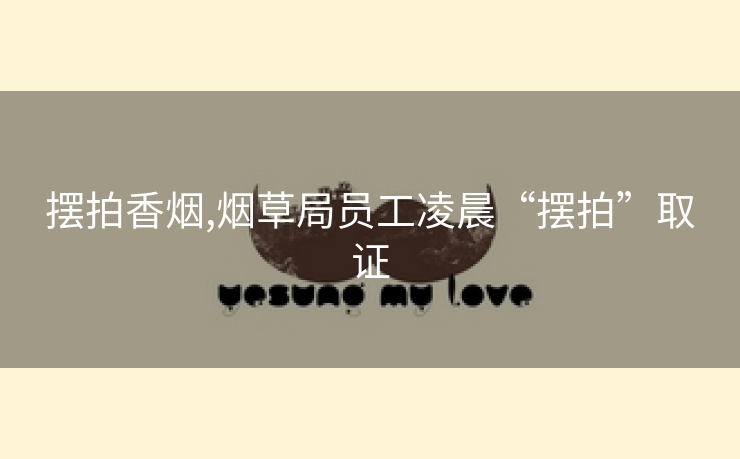 摆拍香烟,烟草局员工凌晨“摆拍”取证