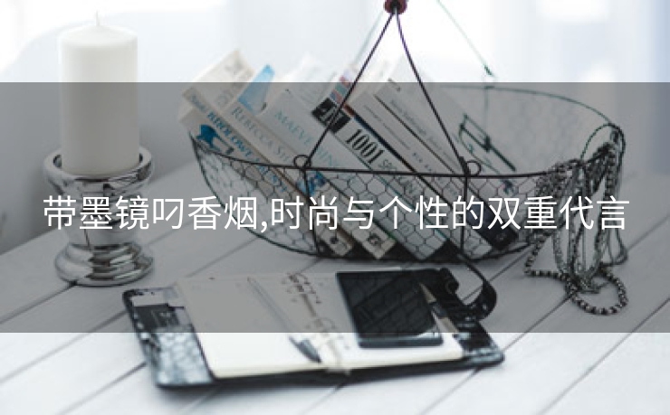 带墨镜叼香烟,时尚与个性的双重代言