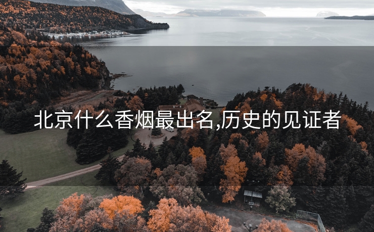 北京什么香烟最出名,历史的见证者