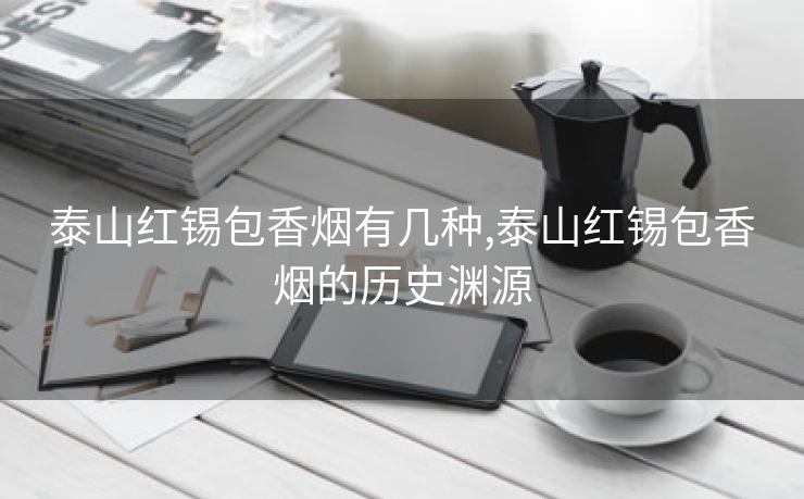 泰山红锡包香烟有几种,泰山红锡包香烟的历史渊源