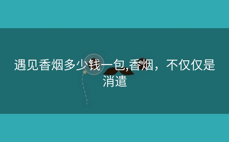 遇见香烟多少钱一包,香烟，不仅仅是消遣