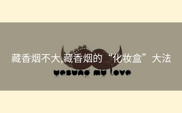藏香烟不大,藏香烟的“化妆盒”大法