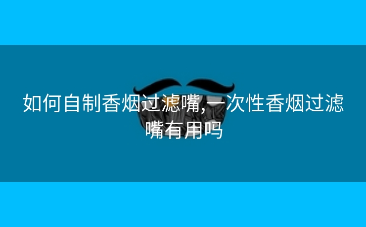 如何自制香烟过滤嘴,一次性香烟过滤嘴有用吗