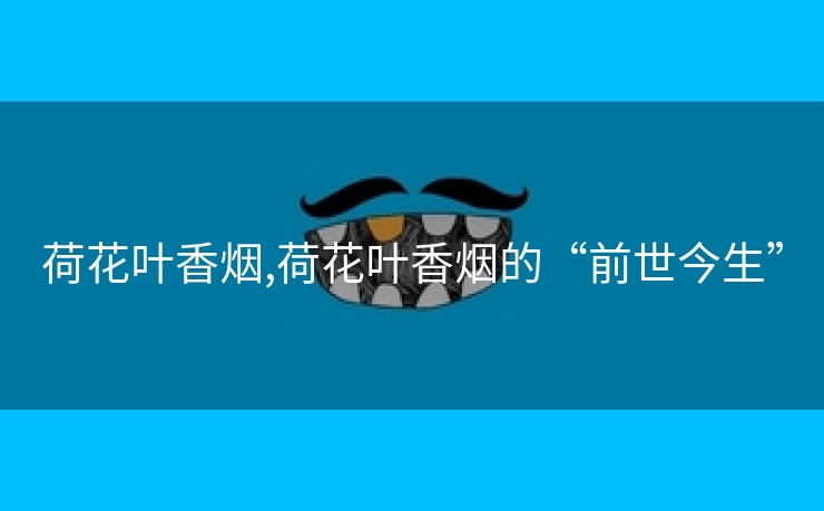 荷花叶香烟,荷花叶香烟的“前世今生”
