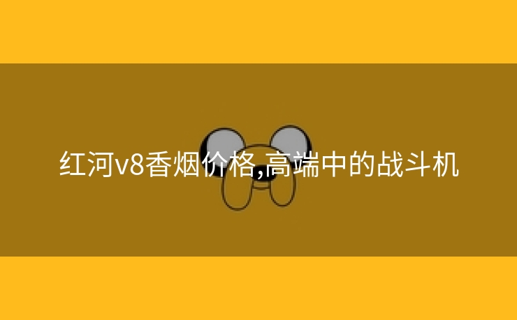 红河v8香烟价格,高端中的战斗机
