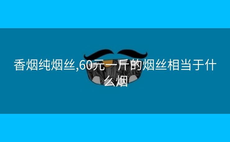 香烟纯烟丝,60元一斤的烟丝相当于什么烟