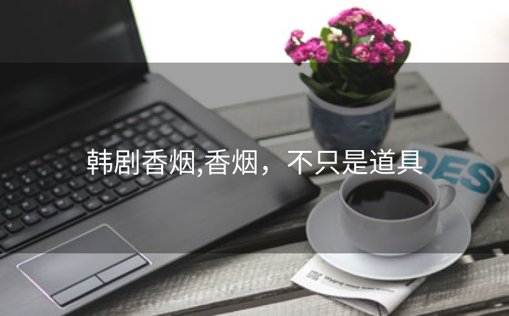 韩剧香烟,香烟，不只是道具