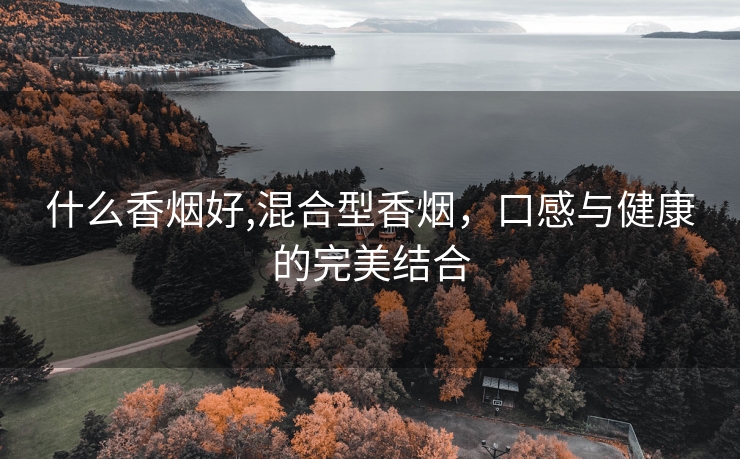 什么香烟好,混合型香烟，口感与健康的完美结合