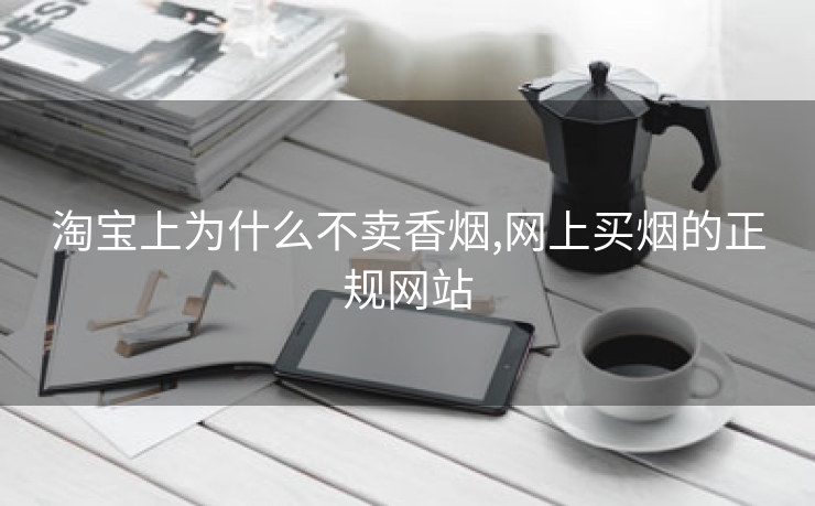 淘宝上为什么不卖香烟,网上买烟的正规网站