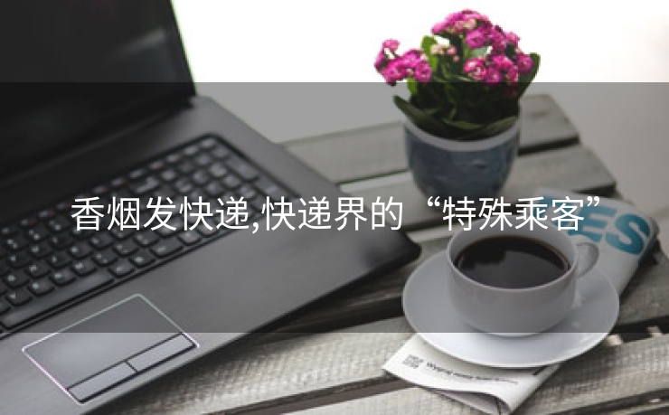 香烟发快递,快递界的“特殊乘客”