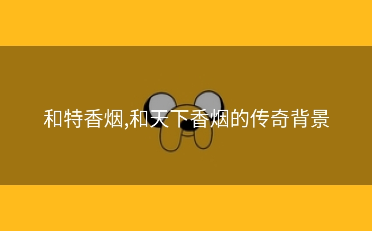 和特香烟,和天下香烟的传奇背景