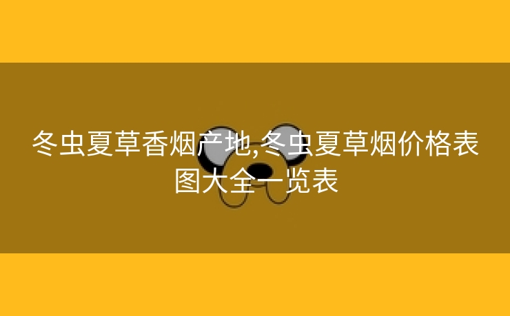 冬虫夏草香烟产地,冬虫夏草烟价格表图大全一览表