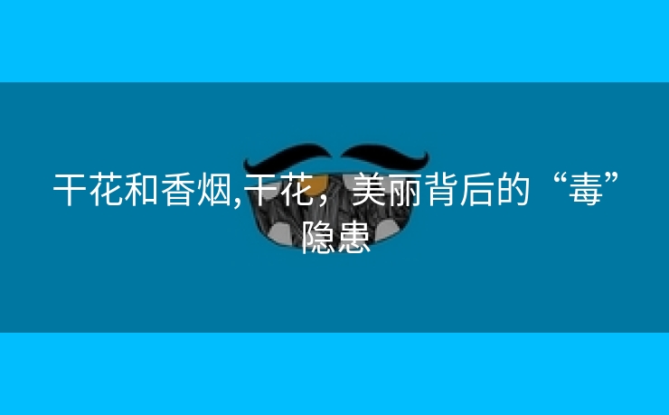 干花和香烟,干花，美丽背后的“毒”隐患