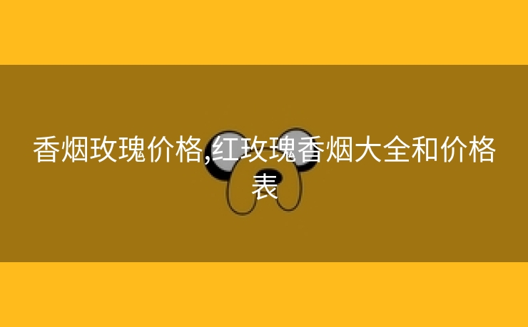 香烟玫瑰价格,红玫瑰香烟大全和价格表