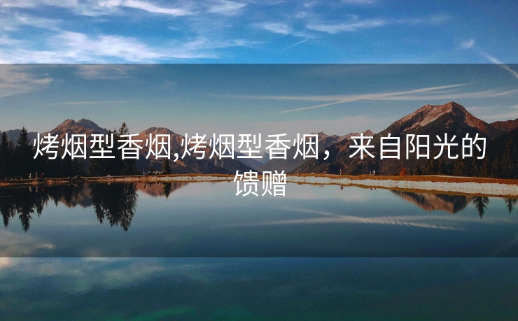 烤烟型香烟,烤烟型香烟，来自阳光的馈赠