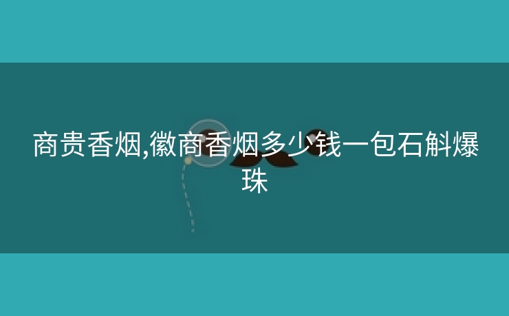 商贵香烟,徽商香烟多少钱一包石斛爆珠
