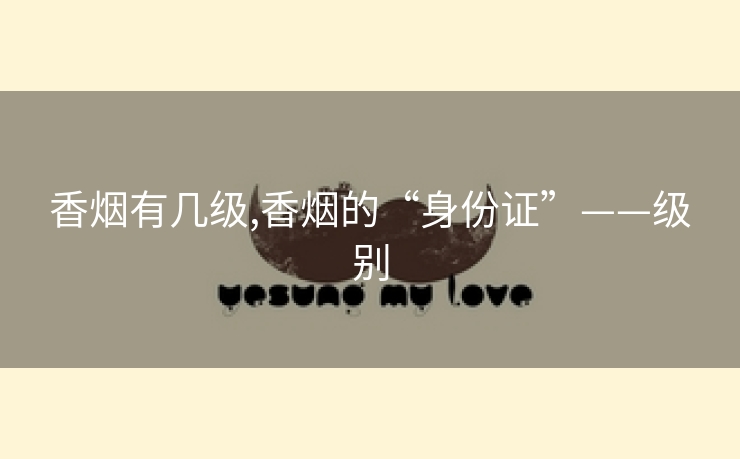 香烟有几级,香烟的“身份证”——级别